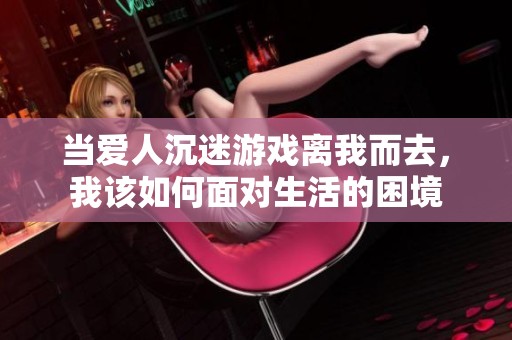 当爱人沉迷游戏离我而去，我该如何面对生活的困境