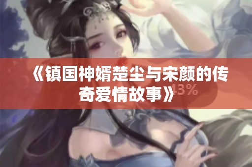 《镇国神婿楚尘与宋颜的传奇爱情故事》