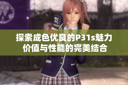 探索成色优良的P31s魅力 价值与性能的完美结合