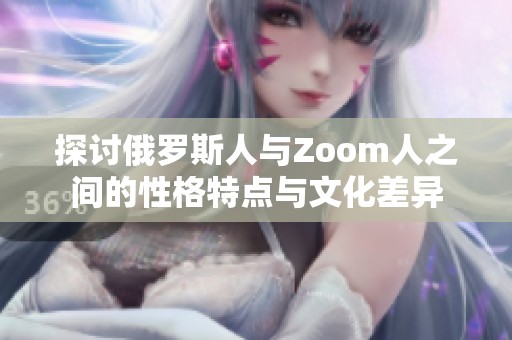 探讨俄罗斯人与Zoom人之间的性格特点与文化差异