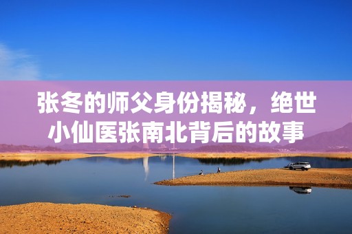 张冬的师父身份揭秘，绝世小仙医张南北背后的故事