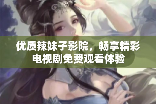 优质辣妹子影院，畅享精彩电视剧免费观看体验