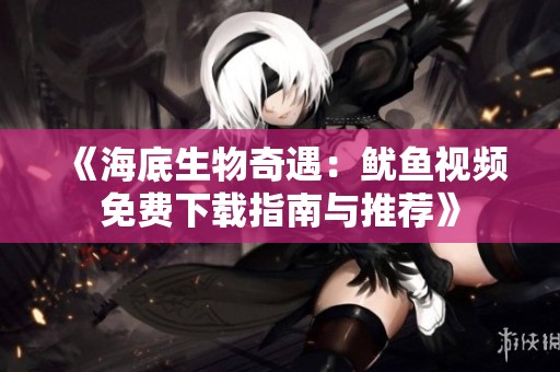 《海底生物奇遇：鱿鱼视频免费下载指南与推荐》
