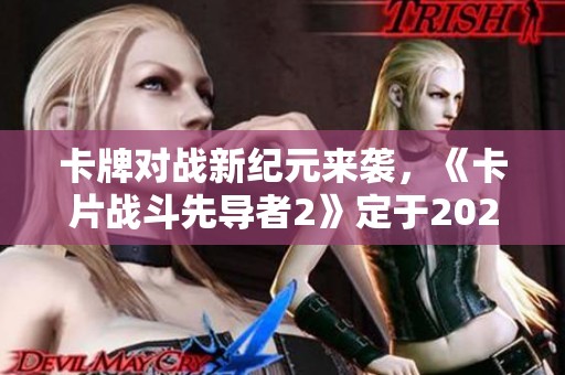 卡牌对战新纪元来袭，《卡片战斗先导者2》定于2025年1月震撼上线