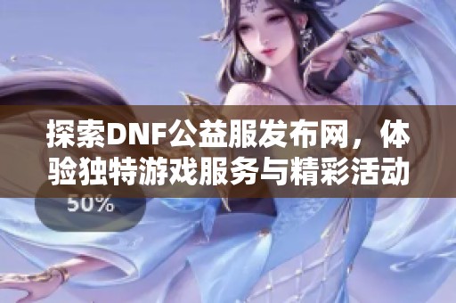 探索DNF公益服发布网，体验独特游戏服务与精彩活动