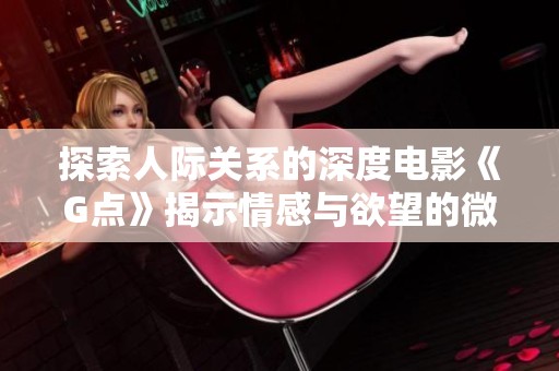 探索人际关系的深度电影《G点》揭示情感与欲望的微妙交织