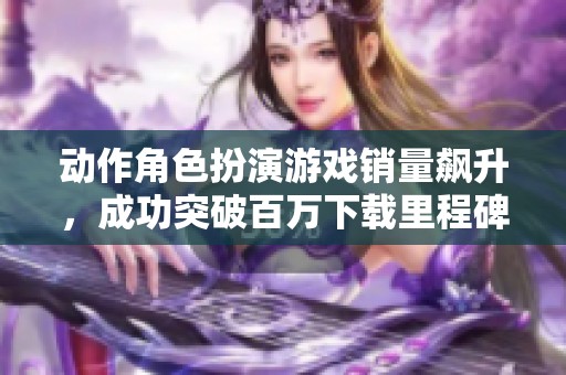 动作角色扮演游戏销量飙升，成功突破百万下载里程碑