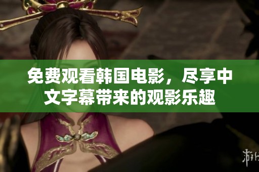 免费观看韩国电影，尽享中文字幕带来的观影乐趣