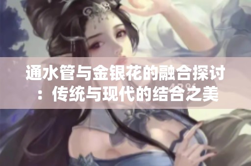 通水管与金银花的融合探讨：传统与现代的结合之美