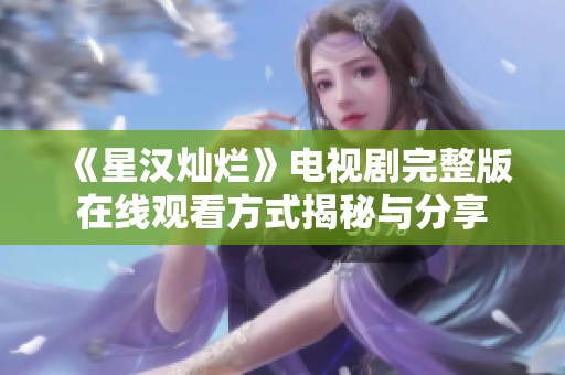 《星汉灿烂》电视剧完整版在线观看方式揭秘与分享