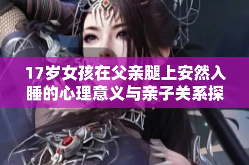 17岁女孩在父亲腿上安然入睡的心理意义与亲子关系探讨