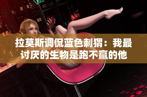 拉莫斯调侃蓝色刺猬：我最讨厌的生物是跑不赢的他