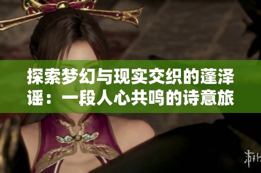 探索梦幻与现实交织的蓬泽谣：一段人心共鸣的诗意旅程