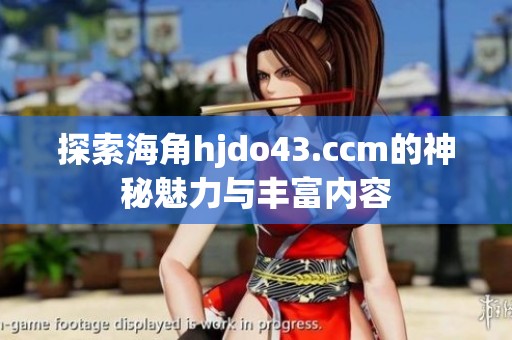 探索海角hjdo43.ccm的神秘魅力与丰富内容