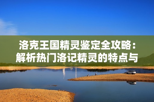 洛克王国精灵鉴定全攻略：解析热门洛记精灵的特点与策略