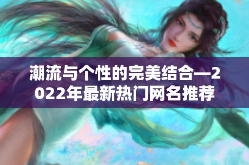 潮流与个性的完美结合—2022年最新热门网名推荐