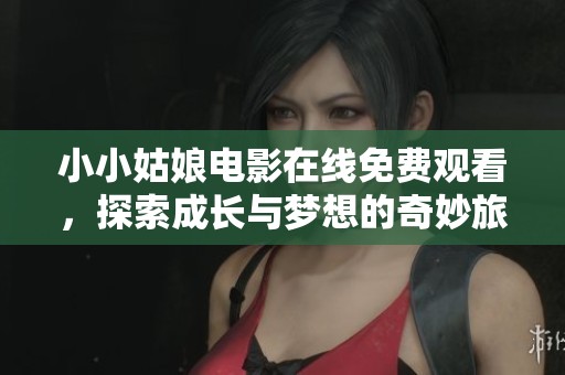 小小姑娘电影在线免费观看，探索成长与梦想的奇妙旅程