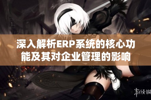 深入解析ERP系统的核心功能及其对企业管理的影响