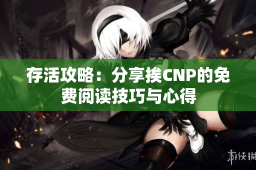 存活攻略：分享挨CNP的免费阅读技巧与心得