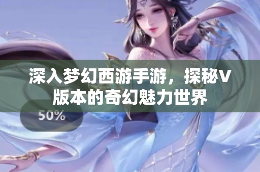 深入梦幻西游手游，探秘V版本的奇幻魅力世界