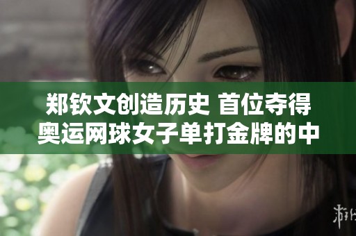 郑钦文创造历史 首位夺得奥运网球女子单打金牌的中国运动员