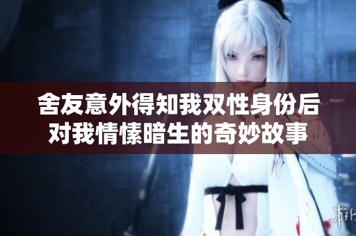 舍友意外得知我双性身份后对我情愫暗生的奇妙故事