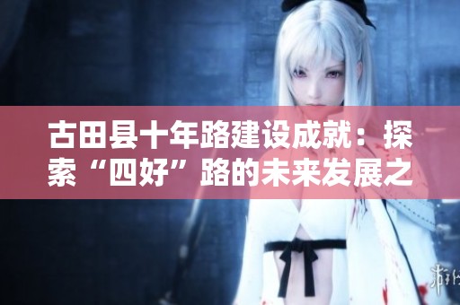 古田县十年路建设成就：探索“四好”路的未来发展之路