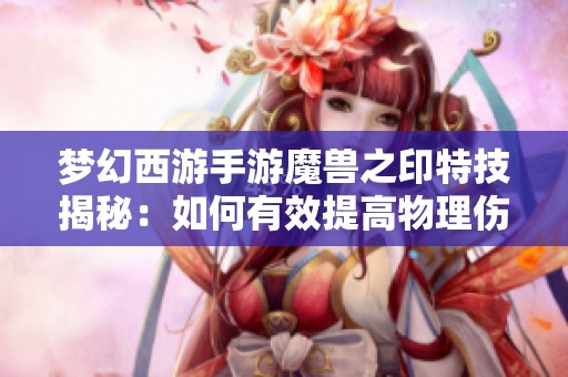 梦幻西游手游魔兽之印特技揭秘：如何有效提高物理伤害