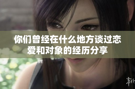 你们曾经在什么地方谈过恋爱和对象的经历分享