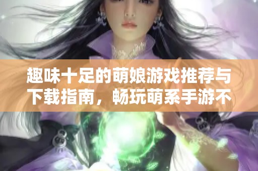 趣味十足的萌娘游戏推荐与下载指南，畅玩萌系手游不容错过