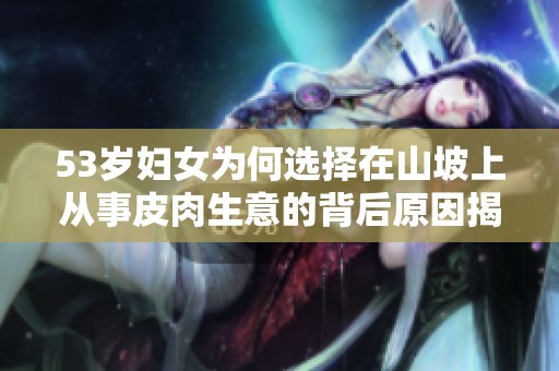 53岁妇女为何选择在山坡上从事皮肉生意的背后原因揭秘