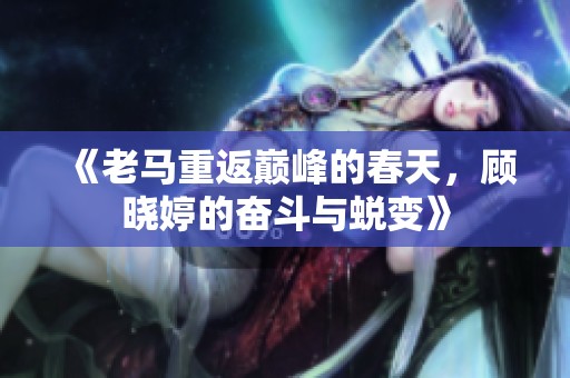 《老马重返巅峰的春天，顾晓婷的奋斗与蜕变》