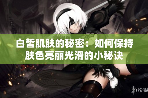白皙肌肤的秘密：如何保持肤色亮丽光滑的小秘诀