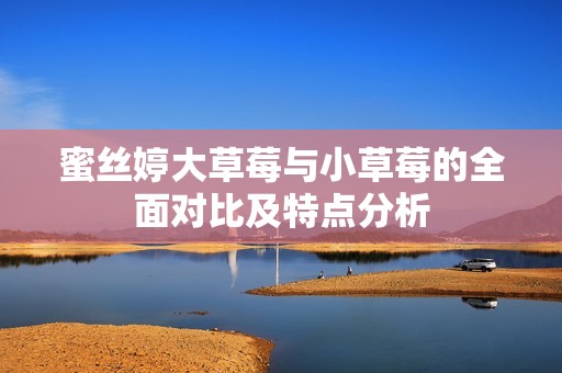 蜜丝婷大草莓与小草莓的全面对比及特点分析