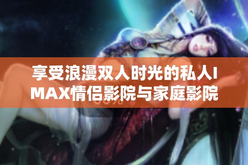 享受浪漫双人时光的私人IMAX情侣影院与家庭影院推荐