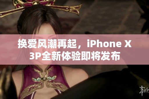 换爱风潮再起，iPhone X3P全新体验即将发布