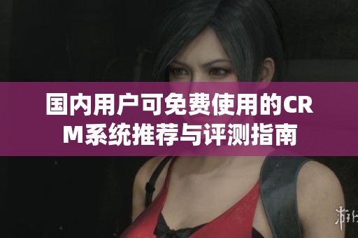 国内用户可免费使用的CRM系统推荐与评测指南