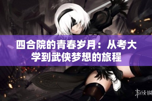 四合院的青春岁月：从考大学到武侠梦想的旅程