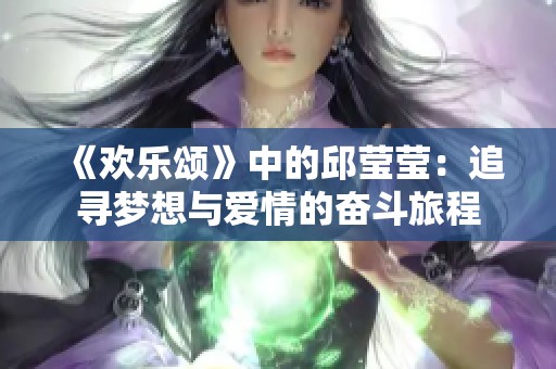 《欢乐颂》中的邱莹莹：追寻梦想与爱情的奋斗旅程