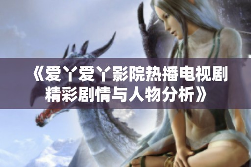 《爱丫爱丫影院热播电视剧精彩剧情与人物分析》