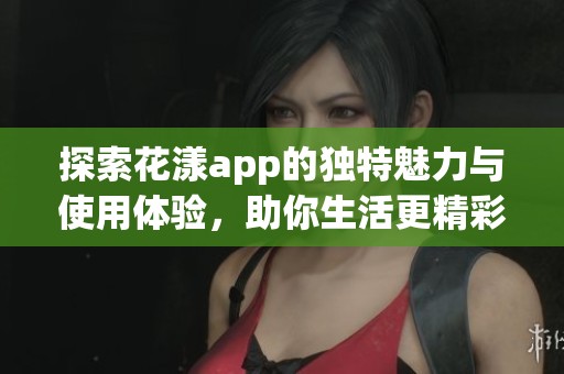 探索花漾app的独特魅力与使用体验，助你生活更精彩
