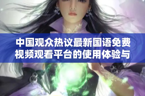 中国观众热议最新国语免费视频观看平台的使用体验与选择