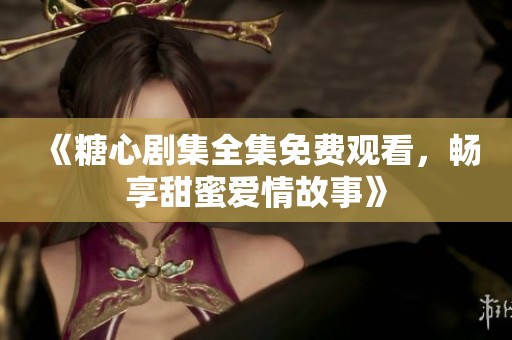 《糖心剧集全集免费观看，畅享甜蜜爱情故事》