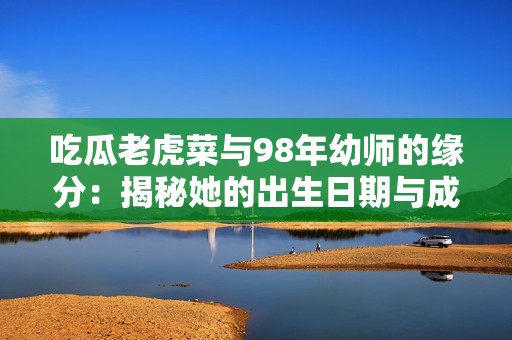 吃瓜老虎菜与98年幼师的缘分：揭秘她的出生日期与成长故事