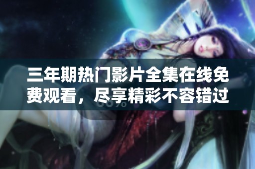 三年期热门影片全集在线免费观看，尽享精彩不容错过