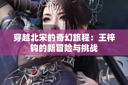 穿越北宋的奇幻旅程：王梓钧的新冒险与挑战
