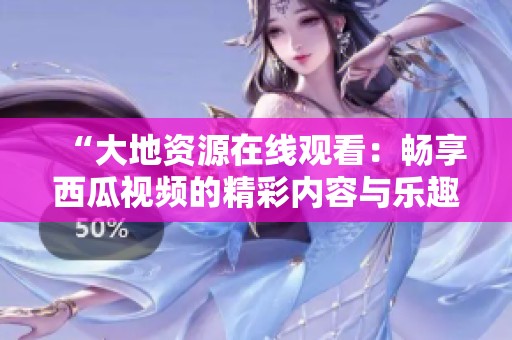 “大地资源在线观看：畅享西瓜视频的精彩内容与乐趣”