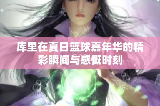 库里在夏日篮球嘉年华的精彩瞬间与感慨时刻