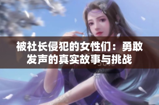 被社长侵犯的女性们：勇敢发声的真实故事与挑战