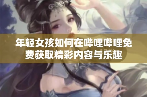年轻女孩如何在哔哩哔哩免费获取精彩内容与乐趣